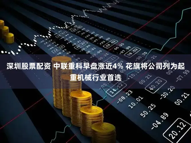 深圳股票配资 中联重科早盘涨近4% 花旗将公司列为起重机械行业首选