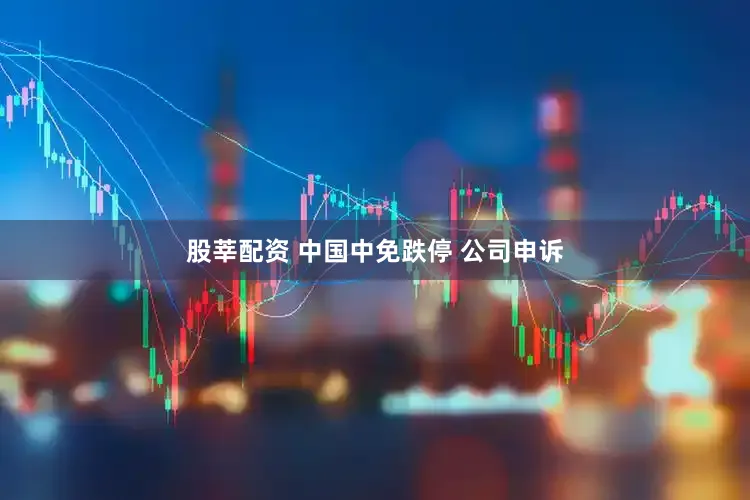 股莘配资 中国中免跌停 公司申诉