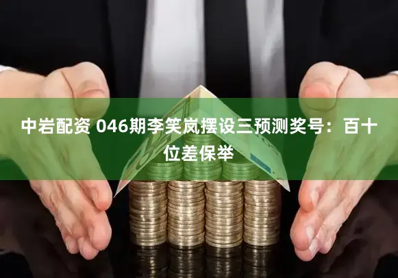 中岩配资 046期李笑岚摆设三预测奖号：百十位差保举