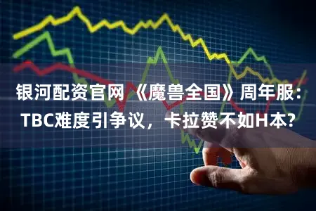 银河配资官网 《魔兽全国》周年服：TBC难度引争议，卡拉赞不如H本?