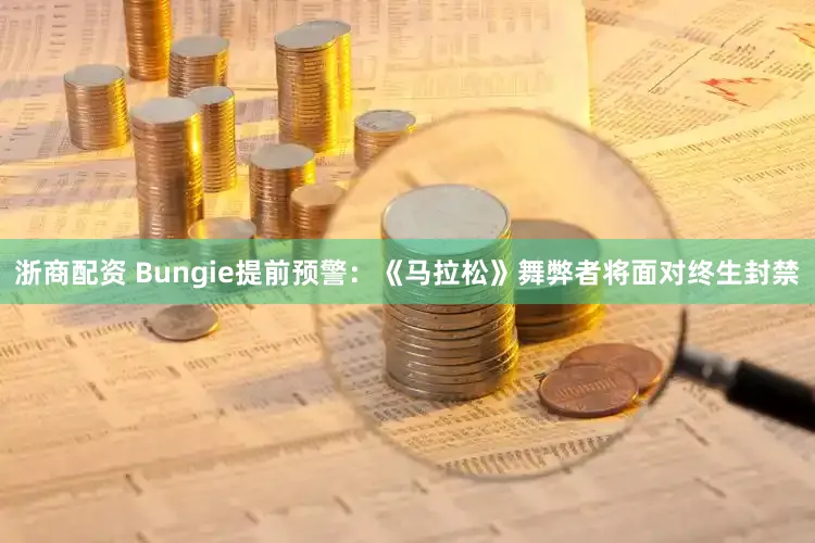 浙商配资 Bungie提前预警：《马拉松》舞弊者将面对终生封禁