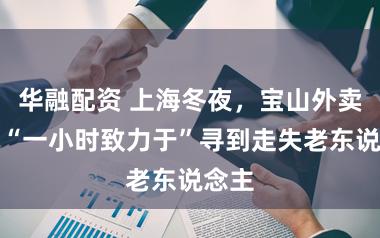 华融配资 上海冬夜，宝山外卖骑手“一小时致力于”寻到走失老东说念主