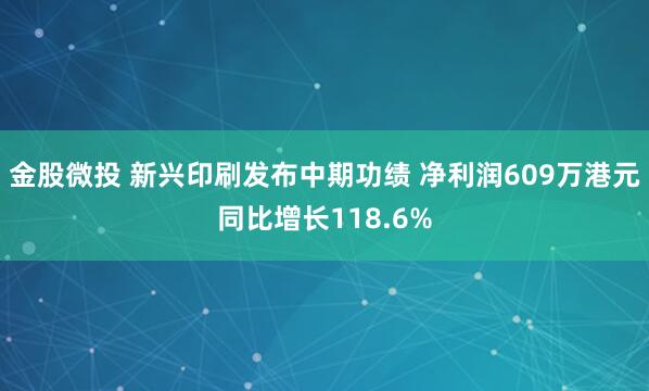 金股微投 新兴印刷发布中期功绩 净利润609万港元同比增长118.6%