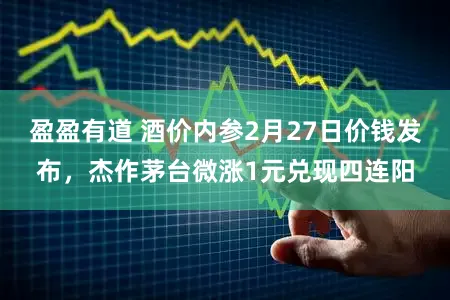 盈盈有道 酒价内参2月27日价钱发布，杰作茅台微涨1元兑现四连阳