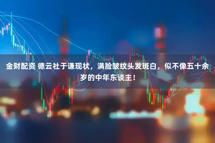 金财配资 德云社于谦现状，满脸皱纹头发斑白，似不像五十余岁的中年东谈主！