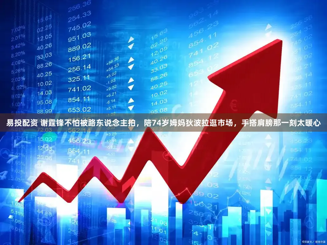 易投配资 谢霆锋不怕被路东说念主拍，陪74岁姆妈狄波拉逛市场，手搭肩膀那一刻太暖心