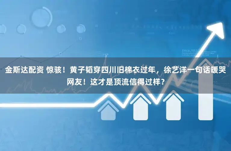 金斯达配资 惊骇！黄子韬穿四川旧棉衣过年，徐艺洋一句话暖哭网友！这才是顶流信得过样？