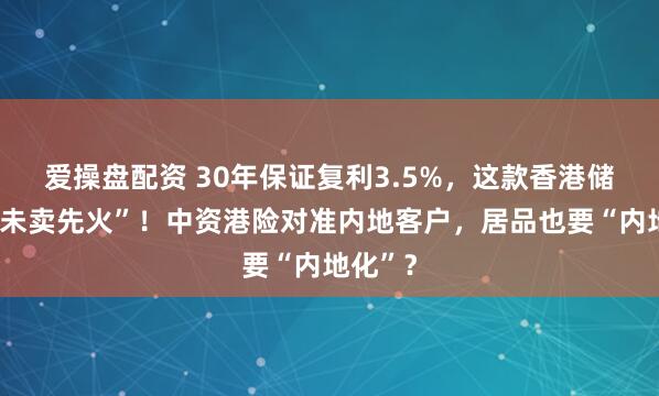爱操盘配资 30年保证复利3.5%，这款香港储蓄险“未卖先火”！中资港险对准内地客户，居品也要“内地化”？