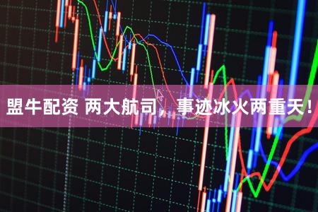 盟牛配资 两大航司，事迹冰火两重天！