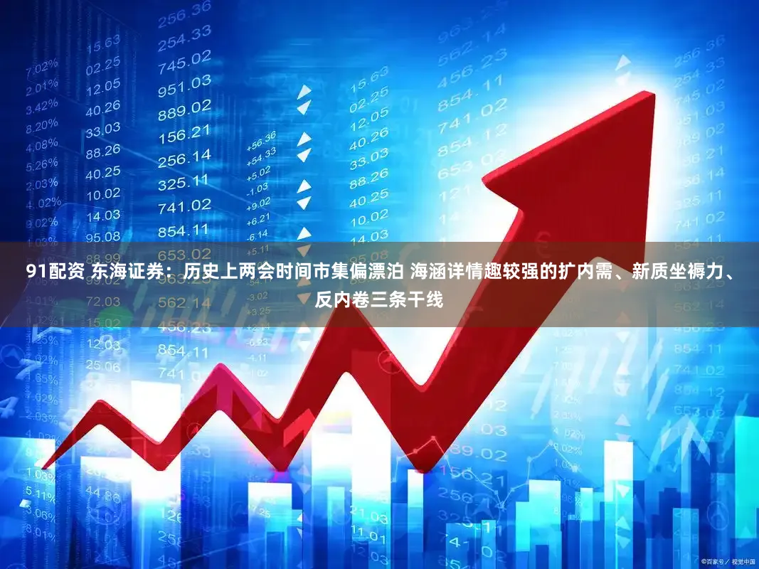 91配资 东海证券：历史上两会时间市集偏漂泊 海涵详情趣较强的扩内需、新质坐褥力、反内卷三条干线
