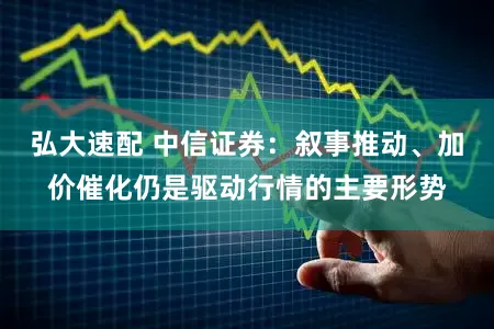 弘大速配 中信证券：叙事推动、加价催化仍是驱动行情的主要形势