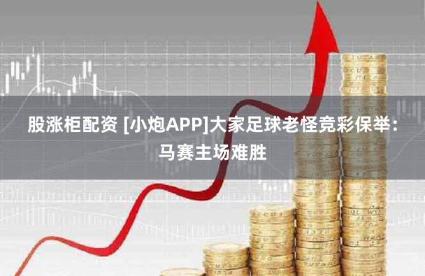 股涨柜配资 [小炮APP]大家足球老怪竞彩保举：马赛主场难胜