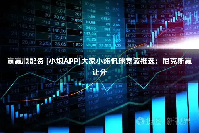 赢赢顺配资 [小炮APP]大家小炜侃球竞篮推选：尼克斯赢让分