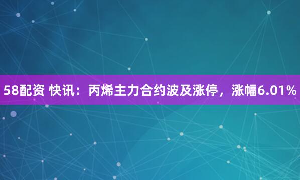 58配资 快讯：丙烯主力合约波及涨停，涨幅6.01%