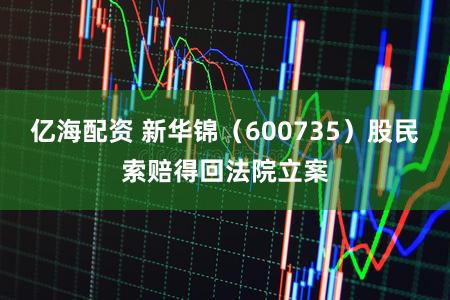 亿海配资 新华锦（600735）股民索赔得回法院立案