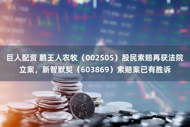 巨人配资 鹏王人农牧（002505）股民索赔再获法院立案，新智默契（603869）索赔案已有胜诉