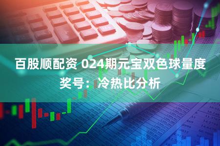 百股顺配资 024期元宝双色球量度奖号：冷热比分析