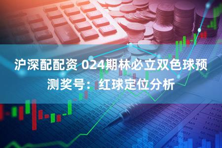 沪深配配资 024期林必立双色球预测奖号：红球定位分析