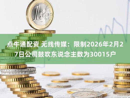 点牛通配资 无线传媒：限制2026年2月27日公司鼓吹东说念主数为30015户