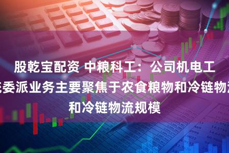 股乾宝配资 中粮科工：公司机电工程系统委派业务主要聚焦于农食粮物和冷链物流规模