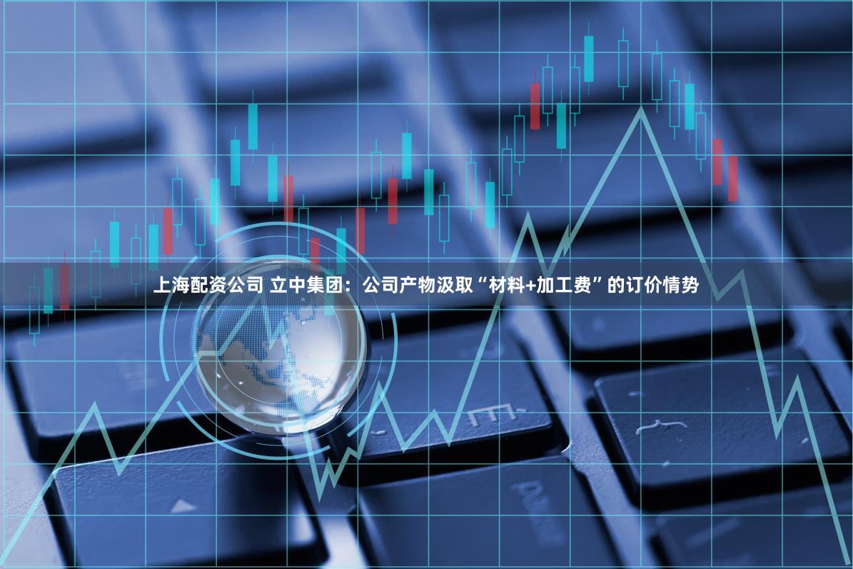 上海配资公司 立中集团：公司产物汲取“材料+加工费”的订价情势