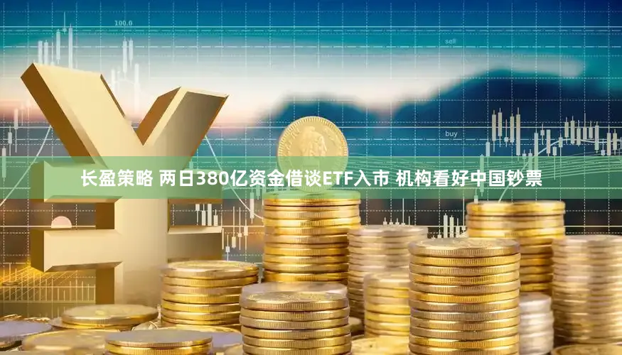 长盈策略 两日380亿资金借谈ETF入市 机构看好中国钞票