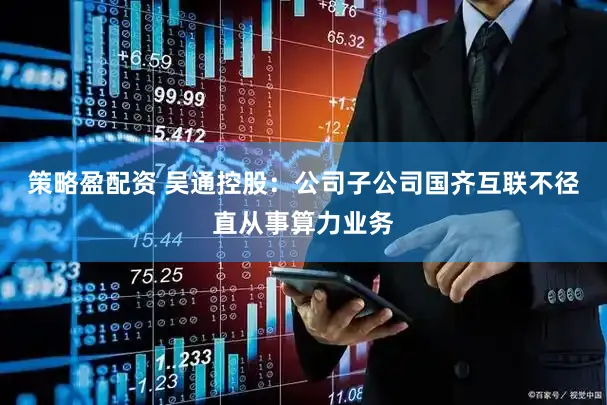策略盈配资 吴通控股：公司子公司国齐互联不径直从事算力业务