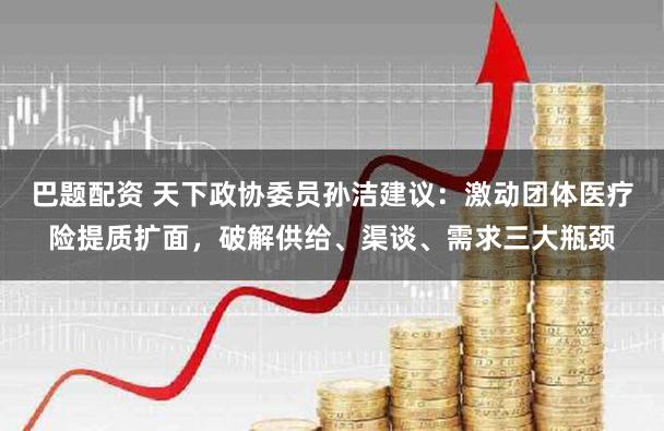 巴题配资 天下政协委员孙洁建议：激动团体医疗险提质扩面，破解供给、渠谈、需求三大瓶颈