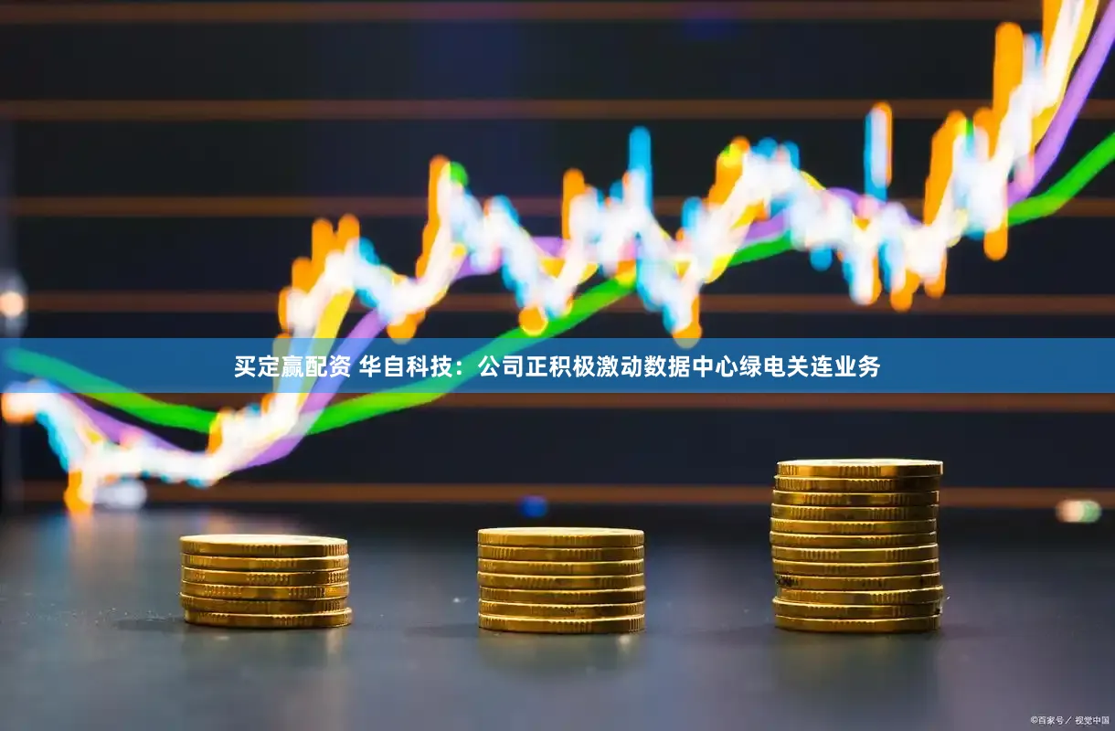 买定赢配资 华自科技：公司正积极激动数据中心绿电关连业务