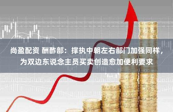 尚盈配资 酬酢部：撑执中朝左右部门加强同样，为双边东说念主员买卖创造愈加便利要求