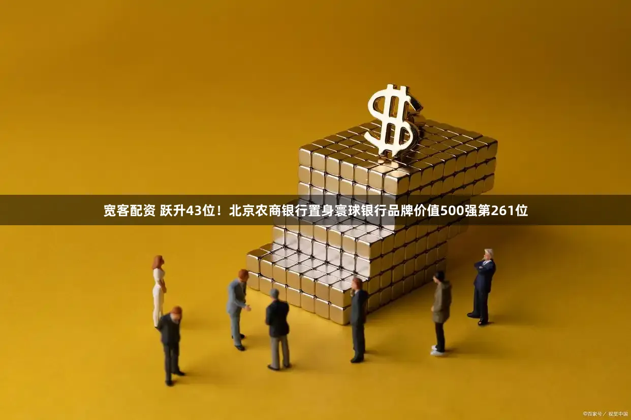 宽客配资 跃升43位！北京农商银行置身寰球银行品牌价值500强第261位