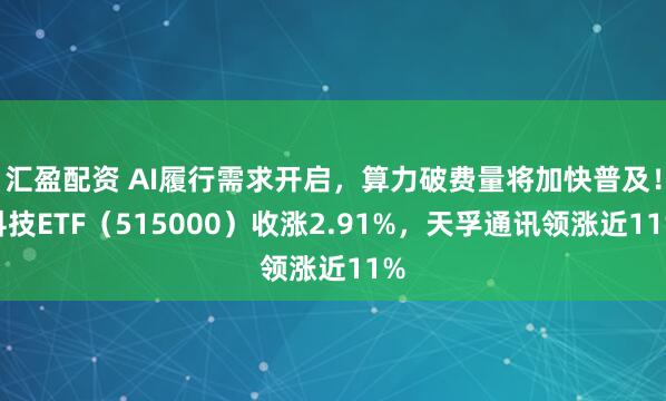 汇盈配资 AI履行需求开启，算力破费量将加快普及！科技ETF（515000）收涨2.91%，天孚通讯领涨近11%