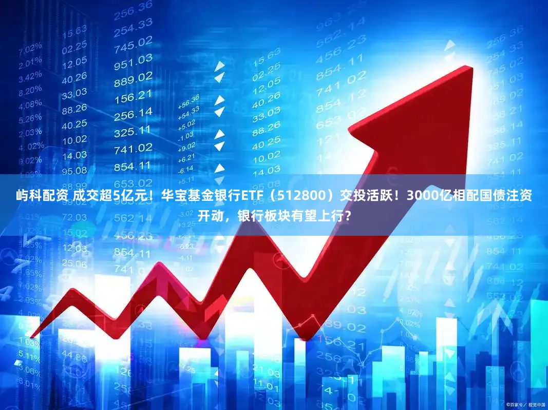 屿科配资 成交超5亿元！华宝基金银行ETF（512800）交投活跃！3000亿相配国债注资开动，银行板块有望上行？