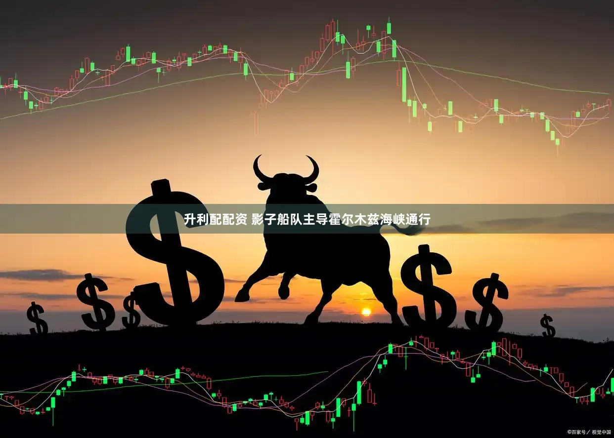 升利配配资 影子船队主导霍尔木兹海峡通行