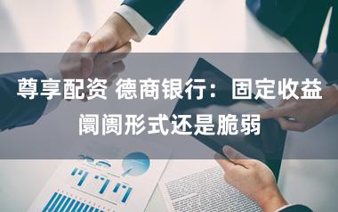 尊享配资 德商银行：固定收益阛阓形式还是脆弱