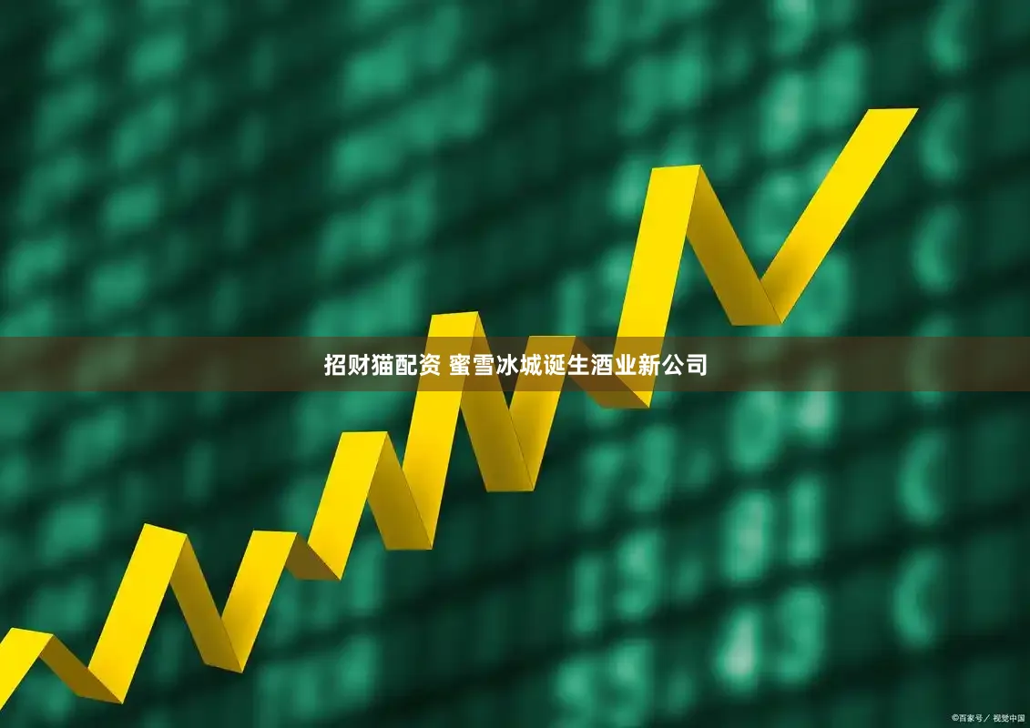 招财猫配资 蜜雪冰城诞生酒业新公司