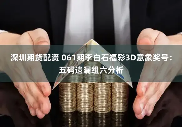 深圳期货配资 061期李白石福彩3D意象奖号：五码遗漏组六分析