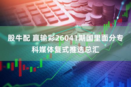 股牛配 赢输彩26041期国里面分专科媒体复式推选总汇