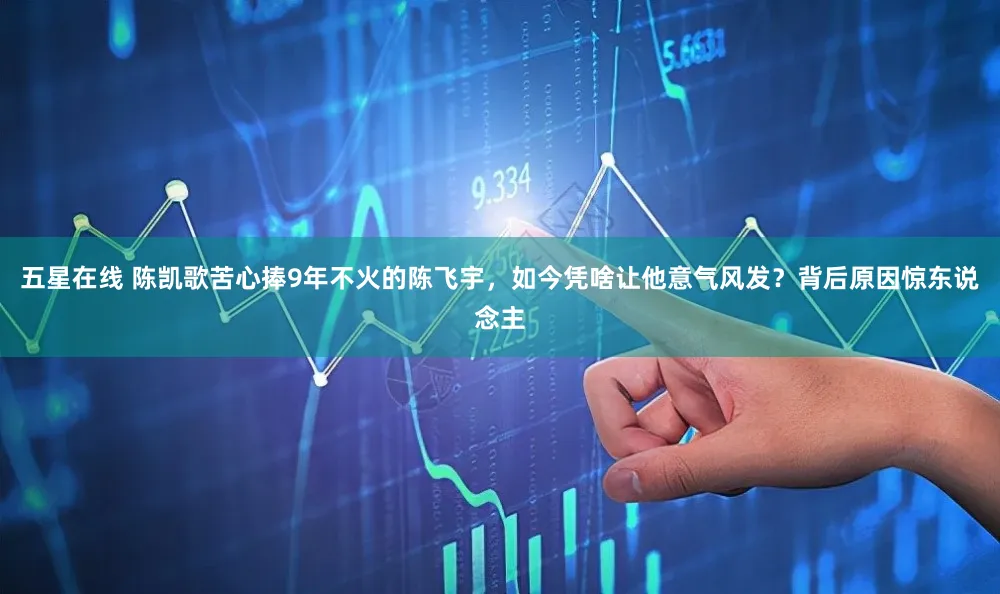 五星在线 陈凯歌苦心捧9年不火的陈飞宇，如今凭啥让他意气风发？背后原因惊东说念主