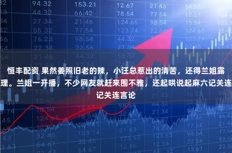 恒丰配资 果然姜照旧老的辣，小汪总惹出的清苦，还得兰姐露面打理。兰姐一开播，不少网友就赶来围不雅，还起哄说起麻六记关连言论