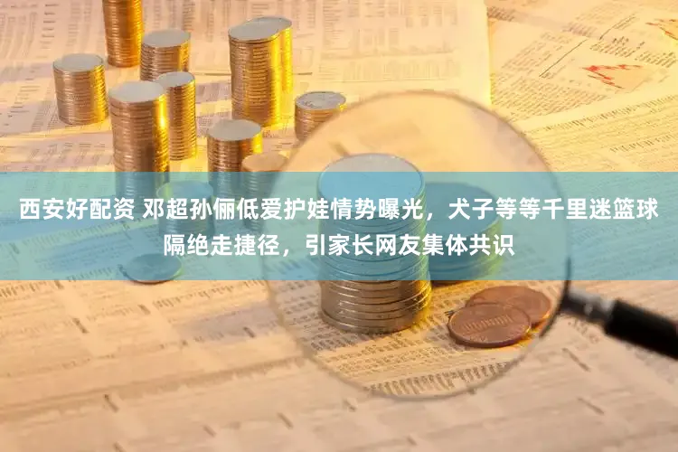 西安好配资 邓超孙俪低爱护娃情势曝光，犬子等等千里迷篮球隔绝走捷径，引家长网友集体共识