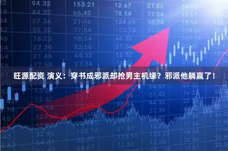 旺源配资 演义：穿书成邪派却抢男主机缘？邪派他躺赢了！