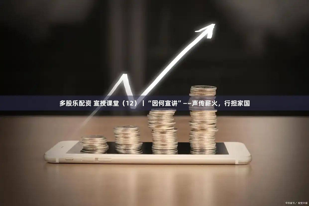 多股乐配资 宣授课堂（12）丨“因何宣讲”——声传薪火，行担家国