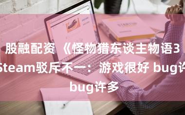股融配资 《怪物猎东谈主物语3》Steam驳斥不一：游戏很好 bug许多