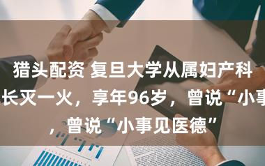 猎头配资 复旦大学从属妇产科病院原院长灭一火，享年96岁，曾说“小事见医德”
