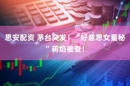 思安配资 茅台突发！“好意思女董秘”蒋焰被查！