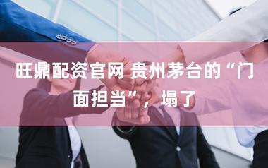 旺鼎配资官网 贵州茅台的“门面担当”，塌了