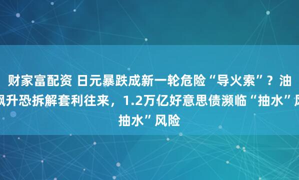 财家富配资 日元暴跌成新一轮危险“导火索”？油价飙升恐拆解套利往来，1.2万亿好意思债濒临“抽水”风险
