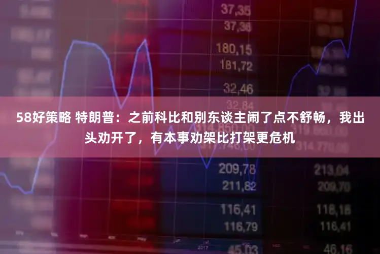 58好策略 特朗普：之前科比和别东谈主闹了点不舒畅，我出头劝开了，有本事劝架比打架更危机