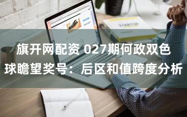 旗开网配资 027期何政双色球瞻望奖号：后区和值跨度分析